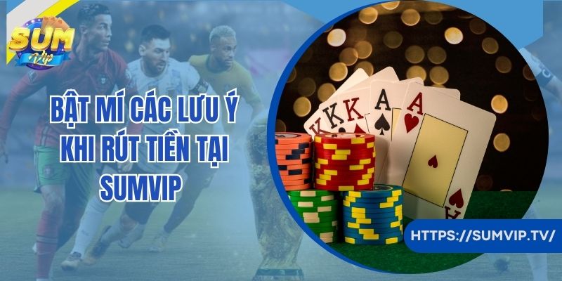 Bật mí các lưu ý khi rút tiền tại SumVip