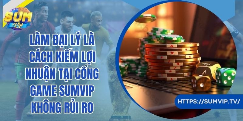 Làm đại lý là cách kiếm lợi nhuận tại cổng game SumVip không rủi ro