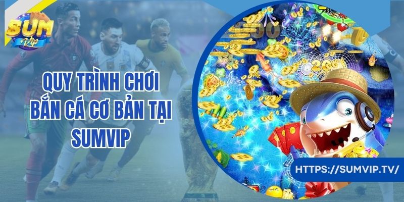 Quy trình chơi bắn cá cơ bản tại Sumvip