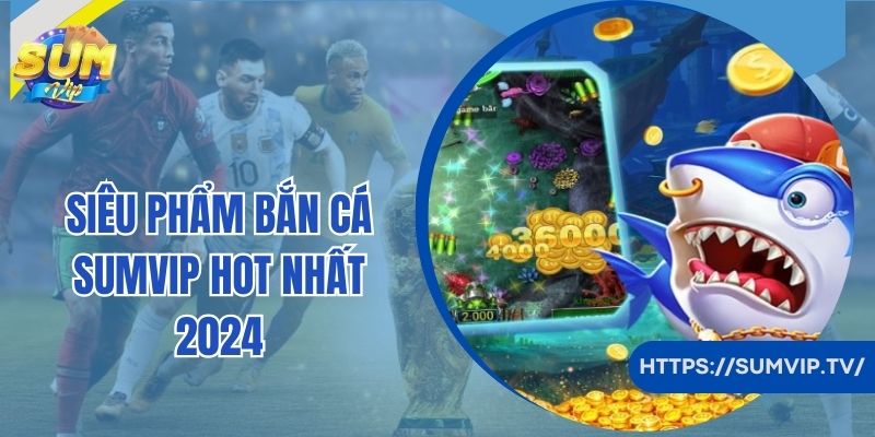 Siêu phẩm bắn cá Sumvip hot nhất 2024