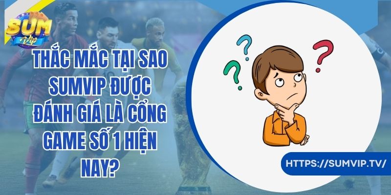 Thắc mắc tại sao SumVip được đánh giá là cổng game số 1 hiện nay?