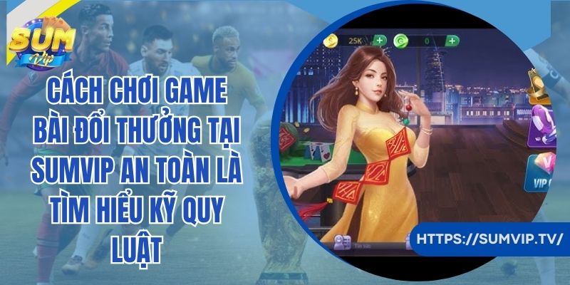 Cách chơi game bài đổi thưởng tại SumVip an toàn là tìm hiểu kỹ quy luật