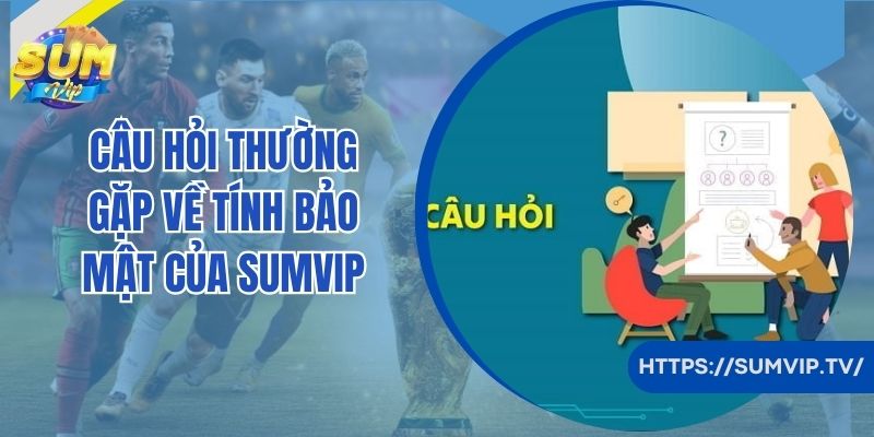 Câu hỏi thường gặp về tính bảo mật của Sumvip