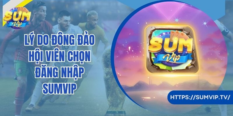 Lý do đông đảo hội viên chọn đăng nhập SumVip