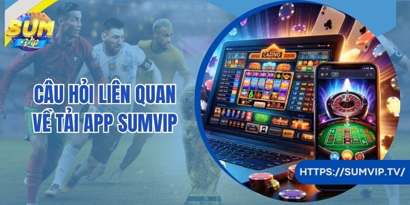 Câu hỏi người chơi quan tâm về thao tác tải app SumVip