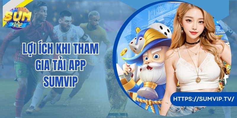 Lợi ích đối với thành viên tham gia tải app SumVip về máy