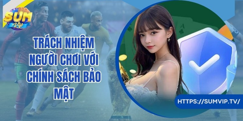 Trách nhiệm hội viên Sumvip cần đảm bảo với chính sách bảo mật